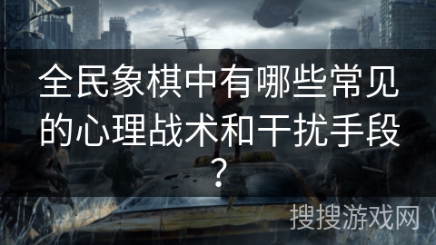 全民象棋中有哪些常见的心理战术和干扰手段？