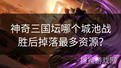 神奇三国坛哪个城池战胜后掉落最多资源？