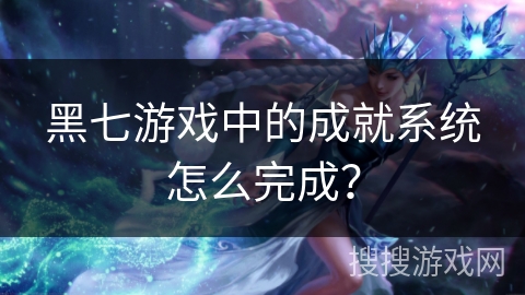 黑七游戏中的成就系统怎么完成？