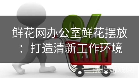 鲜花网办公室鲜花摆放：打造清新工作环境