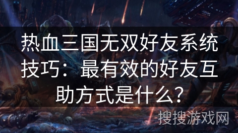 热血三国无双好友系统技巧：最有效的好友互助方式是什么？