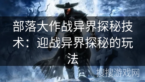 部落大作战异界探秘技术：迎战异界探秘的玩法