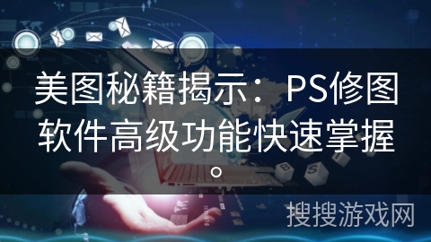 美图秘籍揭示：PS修图软件高级功能快速掌握。