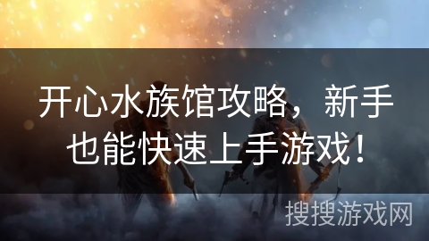 开心水族馆攻略,新手也能快速上手游戏! 开心水族馆攻略,新手也能快速上手游戏!