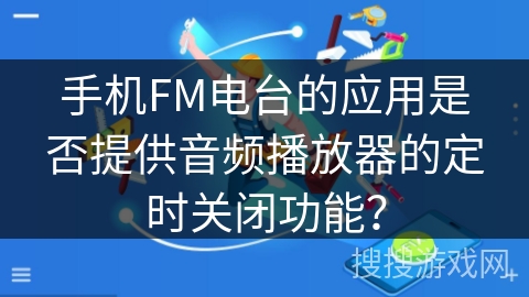 手机FM电台的应用是否提供音频播放器的定时关闭功能? 手机FM电台的应用是否提供音频播放器的定时关闭功能?