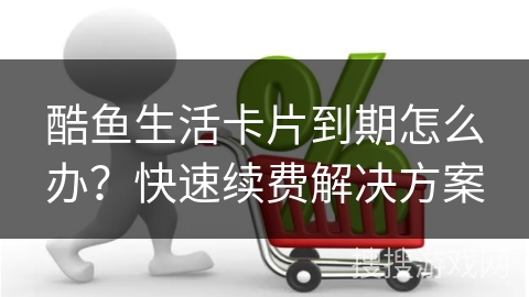 酷鱼生活卡片到期怎么办？快速续费解决方案