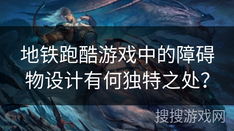 地铁跑酷游戏中的障碍物设计有何独特之处? 地铁跑酷游戏中的障碍物设计有何独特之处?