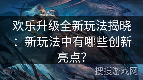 欢乐升级全新玩法揭晓：新玩法中有哪些创新亮点？
