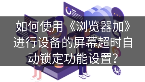 如何使用《浏览器加》进行设备的屏幕超时自动锁定功能设置？
