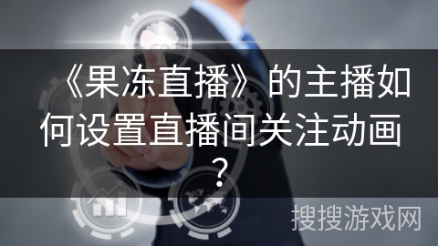 《果冻直播》的主播如何设置直播间关注动画? 《果冻直播》的主播如何设置直播间关注动画?