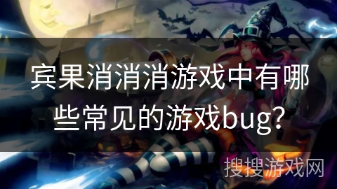 宾果消消消游戏中有哪些常见的游戏bug？