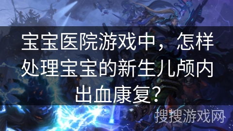 宝宝医院游戏中,怎样处理宝宝的新生儿颅内出血康复? 宝宝医院游戏中,怎样处理宝宝的新生儿颅内出血康复?