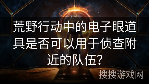 荒野行动中的电子眼道具是否可以用于侦查附近的队伍？