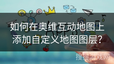 如何在奥维互动地图上添加自定义地图图层？