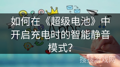 如何在《超级电池》中开启充电时的智能静音模式? 如何在《超级电池》中开启充电时的智能静音模式?