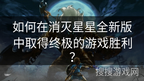 如何在消灭星星全新版中取得终极的游戏胜利? 如何在消灭星星全新版中取得终极的游戏胜利?