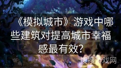 《模拟城市》游戏中哪些建筑对提高城市幸福感最有效? 《模拟城市》游戏中哪些建筑对提高城市幸福感最有效?