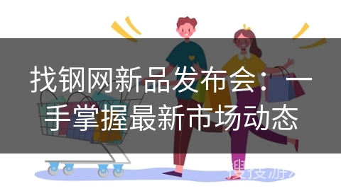 找钢网新品发布会：一手掌握最新市场动态