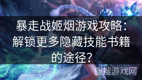 暴走战姬烟游戏攻略：解锁更多隐藏技能书籍的途径？
