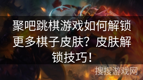 聚吧跳棋游戏如何解锁更多棋子皮肤？皮肤解锁技巧！