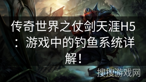 传奇世界之仗剑天涯H5：游戏中的钓鱼系统详解！