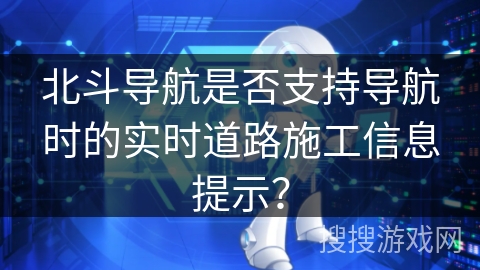 北斗导航是否支持导航时的实时道路施工信息提示？