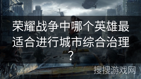 荣耀战争中哪个英雄最适合进行城市综合治理？
