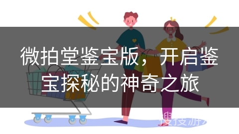 微拍堂鉴宝版，开启鉴宝探秘的神奇之旅