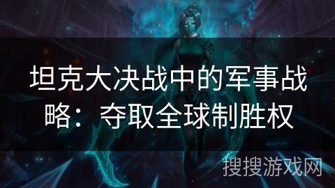 坦克大决战中的军事战略:夺取全球制胜权 坦克大决战中的军事战略:夺取全球制胜权