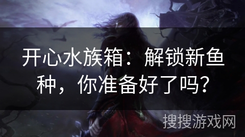 开心水族箱:解锁新鱼种,你准备好了吗? 开心水族箱:解锁新鱼种,你准备好了吗?