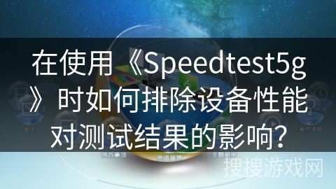 在使用《Speedtest5g》时如何排除设备性能对测试结果的影响? 在使用《Speedtest5g》时如何排除设备性能对测试结果的影响?