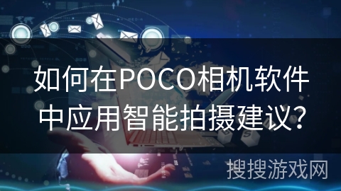 如何在POCO相机软件中应用智能拍摄建议? 如何在POCO相机软件中应用智能拍摄建议?