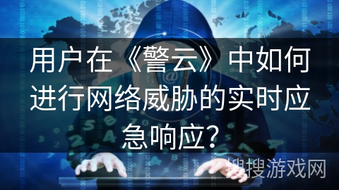 用户在《警云》中如何进行网络威胁的实时应急响应？