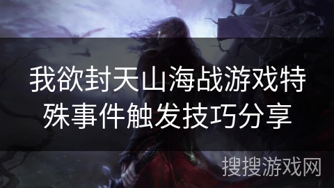 我欲封天山海战游戏特殊事件触发技巧分享 我欲封天山海战游戏特殊事件触发技巧分享