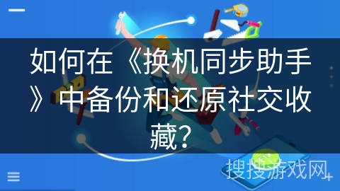 如何在《换机同步助手》中备份和还原社交收藏？