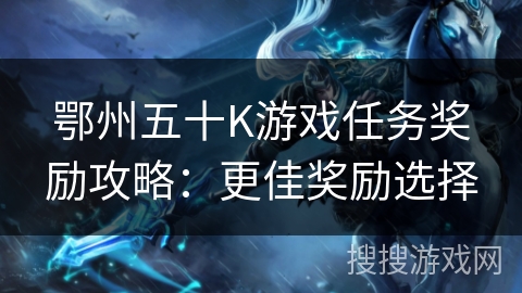 鄂州五十K游戏任务奖励攻略：更佳奖励选择