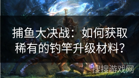 捕鱼大决战：如何获取稀有的钓竿升级材料？