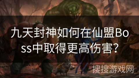 九天封神如何在仙盟Boss中取得更高伤害？
