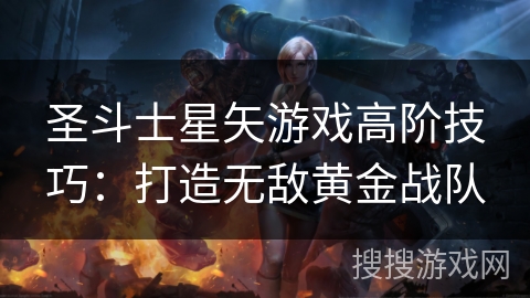 圣斗士星矢游戏高阶技巧：打造无敌黄金战队