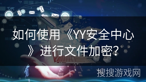 如何使用《YY安全中心》进行文件加密? 如何使用《YY安全中心》进行文件加密?