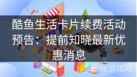 酷鱼生活卡片续费活动预告：提前知晓最新优惠消息