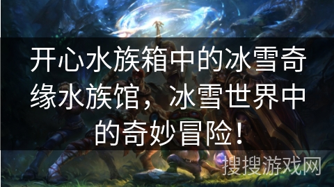 开心水族箱中的冰雪奇缘水族馆,冰雪世界中的奇妙冒险! 开心水族箱中的冰雪奇缘水族馆,冰雪世界中的奇妙冒险!