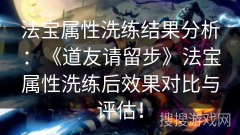 法宝属性洗练结果分析：《道友请留步》法宝属性洗练后效果对比与评估！