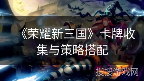 《荣耀新三国》卡牌收集与策略搭配