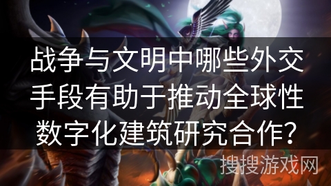 战争与文明中哪些外交手段有助于推动全球性数字化建筑研究合作? 战争与文明中哪些外交手段有助于推动全球性数字化建筑研究合作?