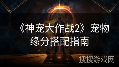 《神宠大作战2》宠物缘分搭配指南