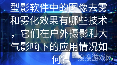 型影软件中的图像去雾和雾化效果有哪些技术，它们在户外摄影和大气影响下的应用情况如何？