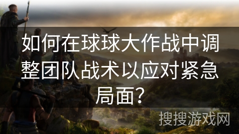 如何在球球大作战中调整团队战术以应对紧急局面? 如何在球球大作战中调整团队战术以应对紧急局面?