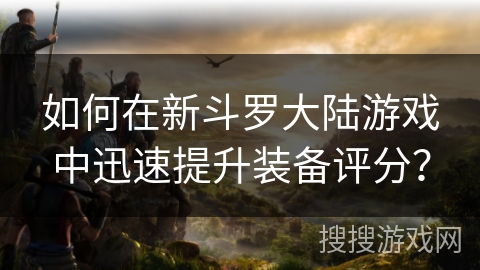 如何在新斗罗大陆游戏中迅速提升装备评分？