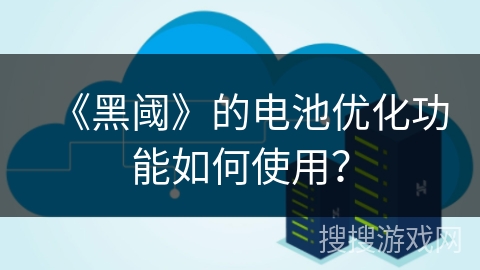 《黑阈》的电池优化功能如何使用? 《黑阈》的电池优化功能如何使用?